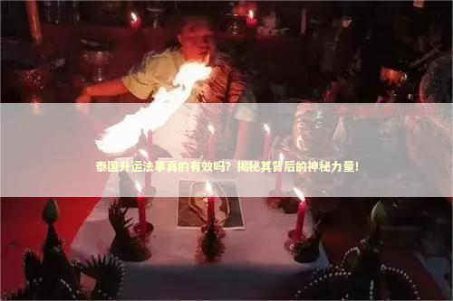泰国升运法事真的有效吗？揭秘其背后的神秘力量！