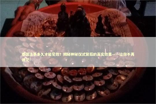 泰国法事多久才能见效？揭秘神秘仪式背后的真实效果——让你不再迷茫！