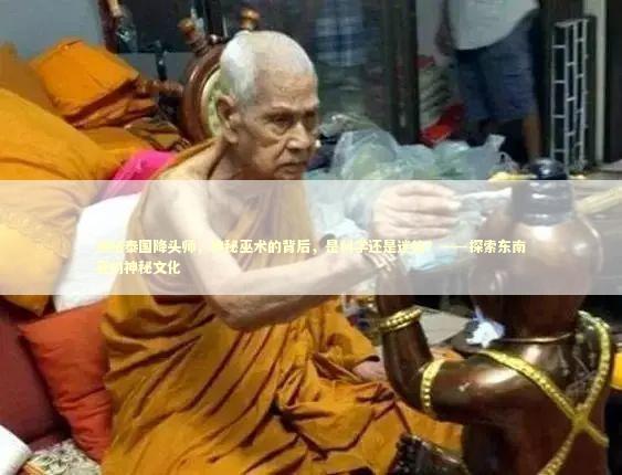 揭秘泰国降头师，神秘巫术的背后，是科学还是迷信？——探索东南亚的神秘文化