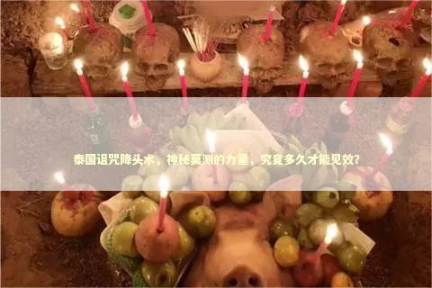 泰国诅咒降头术，神秘莫测的力量，究竟多久才能见效？