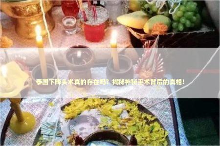 泰国下降头术真的存在吗？揭秘神秘巫术背后的真相！