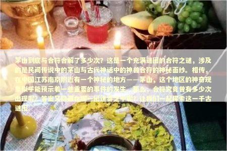 茅山到底与合符合解了多少次？这是一个充满谜团的合符之谜，涉及的是民间传说中的茅山与古代神话中的神兽合符的神秘面纱。相传，在中国江苏南京附近有一个神秘的地方——茅山，这个地区的神奇现象似乎能预示着一些重要的事件的发生。那么，合符究竟曾有多少次出现呢？答案又隐藏在哪一团迷雾之中呢？让我们一起探索这一千古谜团。