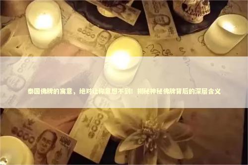 泰国佛牌的寓意，绝对让你意想不到！揭秘神秘佛牌背后的深层含义