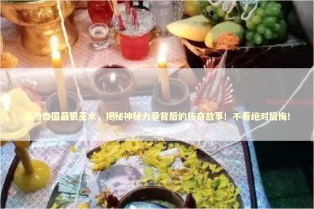 感激泰国最狠巫术，揭秘神秘力量背后的传奇故事！不看绝对后悔！