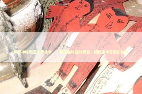 探寻神秘泰国下降头术，一场跨越时空的爱恋，揭秘蛊术背后的秘辛