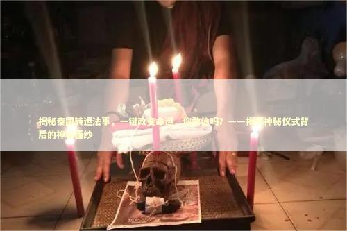 揭秘泰国转运法事，一键改变命运，你敢信吗？——揭开神秘仪式背后的神秘面纱