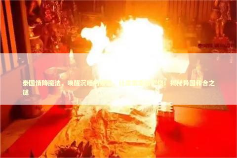 泰国情降魔法，唤醒沉睡的爱恋，让激情重新燃烧！揭秘异国和合之谜