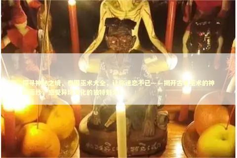 探寻神秘之境，泰国巫术大全，让你迷恋不已——揭开古老巫术的神秘面纱，感受异域文化的独特魅力！