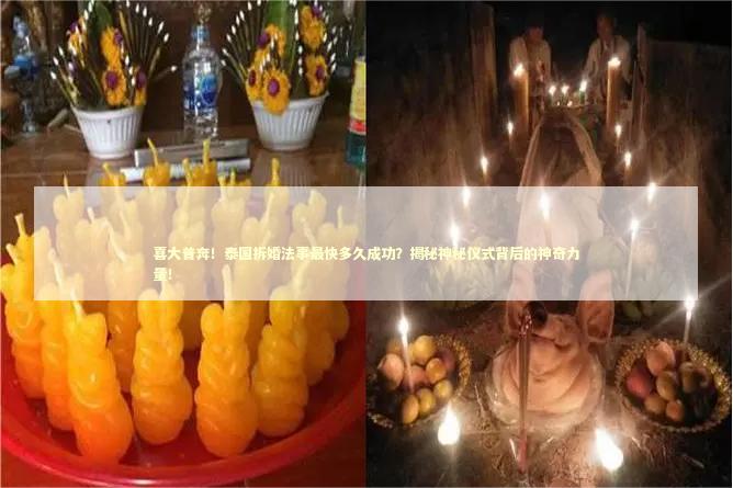 喜大普奔！泰国拆婚法事最快多久成功？揭秘神秘仪式背后的神奇力量！