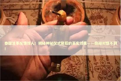 泰国法事反馈惊人！揭秘神秘仪式背后的真实效果——你绝对想不到！