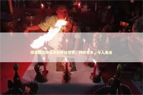 探索泰国降头术的神秘世界，种类繁多，令人着迷