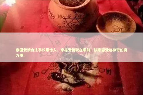 泰国爱情合法事效果惊人，幸福爱情就在眼前！快来感受这神奇的魔力吧！