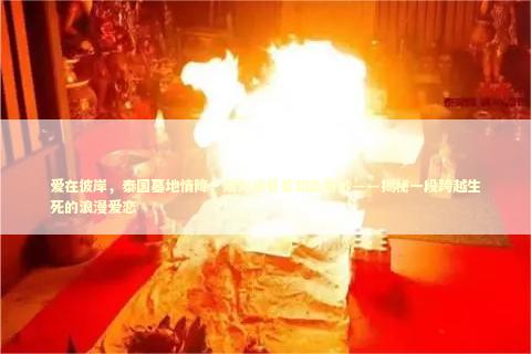 爱在彼岸，泰国墓地情降，双方感觉竟如此奇妙——揭秘一段跨越生死的浪漫爱恋