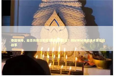 泰国情降，能否拆散深陷爱恋的婚姻堡垒？揭秘神秘情感法术背后的故事