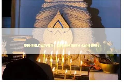 泰国情降术真的有用！揭秘神秘情感法术的神奇魅力