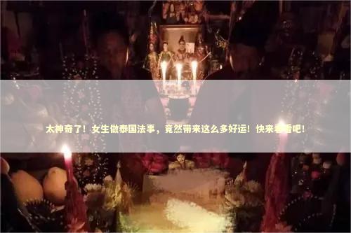 太神奇了！女生做泰国法事，竟然带来这么多好运！快来看看吧！