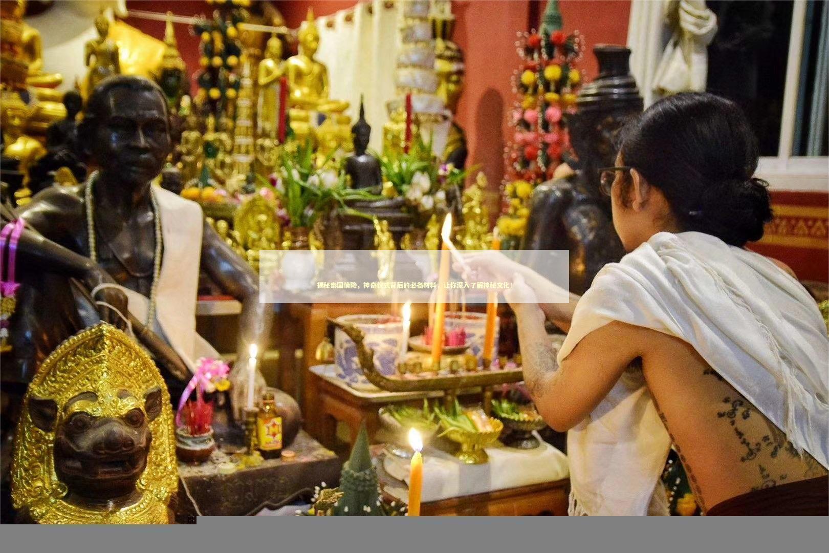 揭秘泰国情降，神奇仪式背后的必备材料，让你深入了解神秘文化！