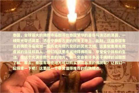 泰国，全球最大的佛教寺庙群落在泰国繁华的曼谷与清迈的清晨，一缕阳光穿透晨雾，洒在宁静而古老的阿育王寺上，此刻，这座泰国有名的佛教寺庙宛如一座历史与现代交织的灵光之地。这里聚集着无数虔诚的信徒和商人，他们在这里虔诚地拜佛祈福，享受安宁祥和的生活。在这个充满宗教气息的地方，你一定会有许多关于佛牌的话题想了解。那么，泰国有哪些地方可以购买到高品质的佛牌呢？让我们一起探索一下吧！这里是一个非常值得推荐的购物地点。