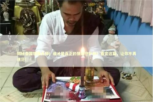 揭秘泰国情降大师！谁才是真正的情感守护神？看完这篇，让你不再迷茫！
