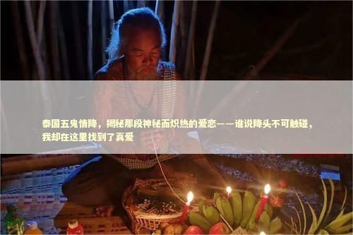 泰国五鬼情降，揭秘那段神秘而炽热的爱恋——谁说降头不可触碰，我却在这里找到了真爱