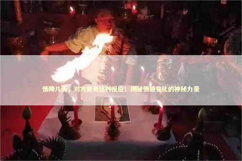 情降几天，对方竟有这种反应！揭秘情感变化的神秘力量