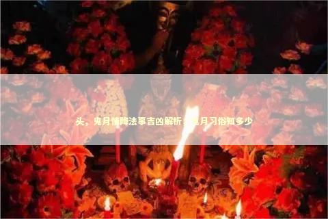 头，鬼月情降法事吉凶解析，鬼月习俗知多少