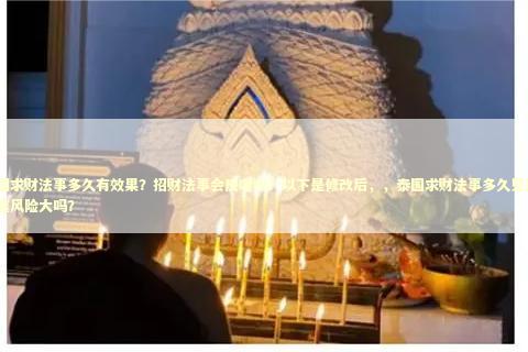 泰国求财法事多久有效果？招财法事会反噬吗？以下是修改后，，泰国求财法事多久见效？反噬风险大吗？