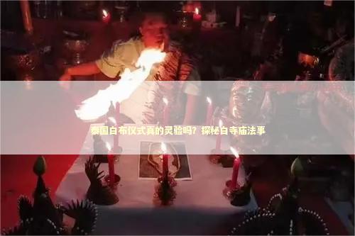 泰国白布仪式真的灵验吗？探秘白寺庙法事