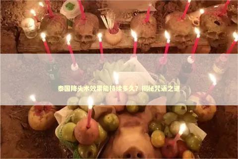 泰国降头术效果能持续多久？揭秘咒语之谜