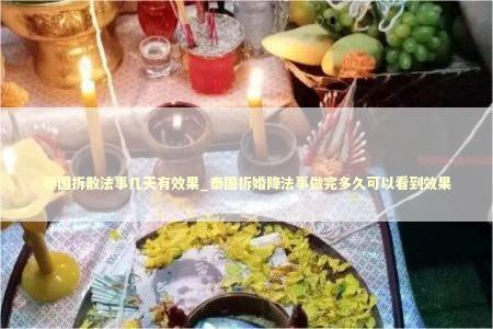 泰国拆散法事几天有效果_泰国拆婚降法事做完多久可以看到效果