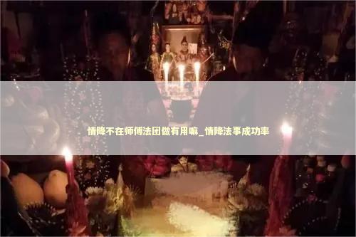 情降不在师傅法团做有用嘛_情降法事成功率 情降不在师傅法团做有用嘛_情降法事成功率 泰国情降法事