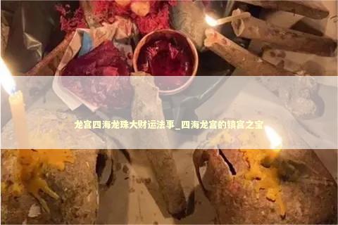龙宫四海龙珠大财运法事_四海龙宫的镇宫之宝