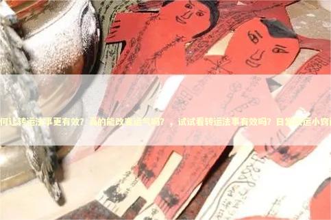 如何让转运法事更有效？真的能改变运气吗？，试试看转运法事有效吗？日常改运小窍门！