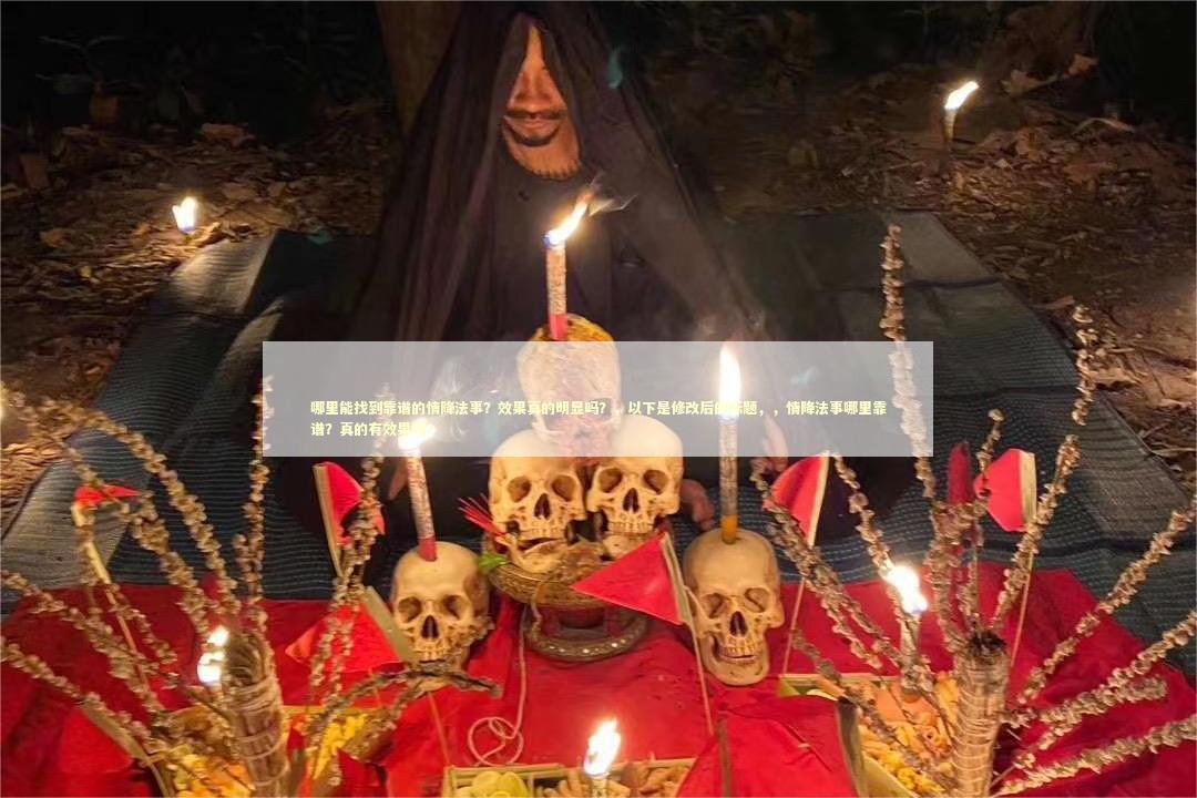 哪里能找到靠谱的情降法事？效果真的明显吗？，以下是修改后的标题，，情降法事哪里靠谱？真的有效果吗？