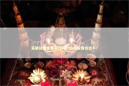 天赦日做法事可行吗？这天安葬合适不？