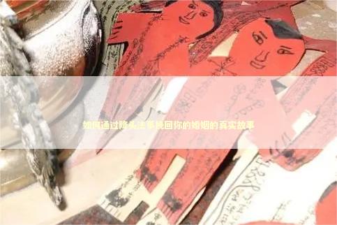 如何通过降头法事挽回你的婚姻的真实故事