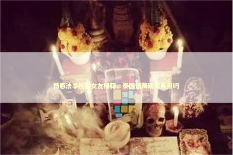 情感法事挽回女友秘籍，泰国情降确实有用吗