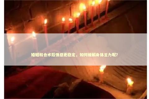 婚姻和合术后情感更稳定，如何缓解身体乏力呢？