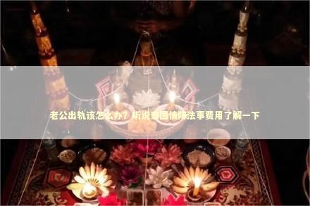 老公出轨该怎么办？听说泰国情降法事费用了解一下