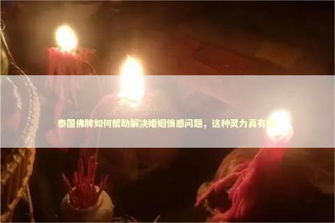 泰国佛牌如何帮助解决婚姻情感问题，这种灵力真有效！