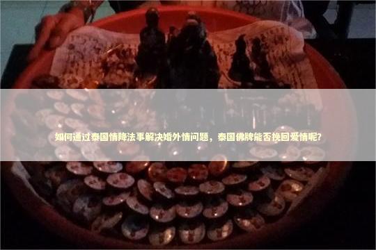 如何通过泰国情降法事解决婚外情问题，泰国佛牌能否挽回爱情呢？