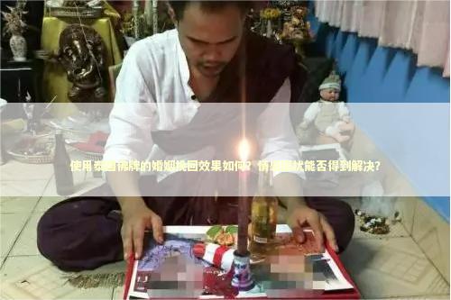 使用泰国佛牌的婚姻挽回效果如何？情感困扰能否得到解决？