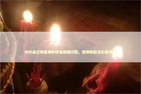 如何通过泰国佛牌修复婚姻问题，感情挽回真的有效吗