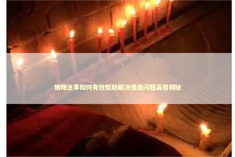 情降法事如何有效帮助解决情感问题真相揭秘