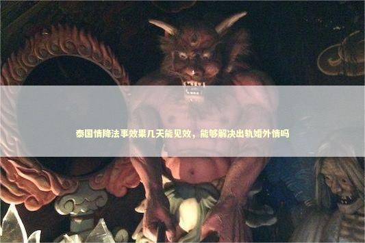 泰国情降法事效果几天能见效，能够解决出轨婚外情吗