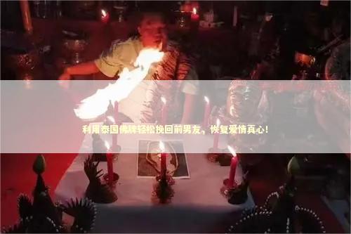 利用泰国佛牌轻松挽回前男友，恢复爱情真心！