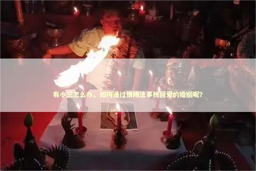 有小三怎么办，如何通过情降法事挽回爱的婚姻呢？