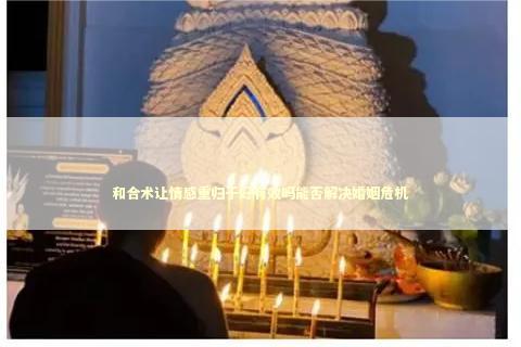 和合术让情感重归于好有效吗能否解决婚姻危机