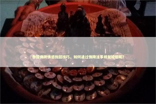 泰国佛牌情感挽回技巧，如何通过情降法事修复婚姻呢？