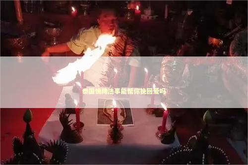 泰国情降法事能帮你挽回爱吗